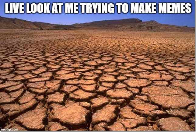 Feeling a Drought | LIVE LOOK AT ME TRYING TO MAKE MEMES | image tagged in parched earth | made w/ Imgflip meme maker