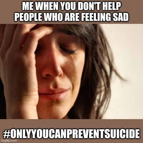 *Moans* | ME WHEN YOU DON'T HELP PEOPLE WHO ARE FEELING SAD; #ONLYYOUCANPREVENTSUICIDE | image tagged in memes,first world problems | made w/ Imgflip meme maker