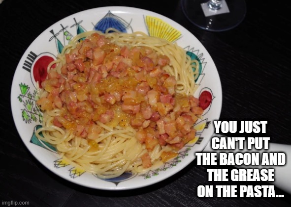 Actual Pasta Carbonara??? | YOU JUST CAN'T PUT THE BACON AND THE GREASE ON THE PASTA... | image tagged in food | made w/ Imgflip meme maker