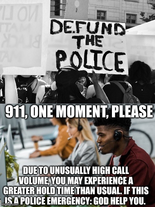 911, ONE MOMENT, PLEASE; DUE TO UNUSUALLY HIGH CALL VOLUME, YOU MAY EXPERIENCE A GREATER HOLD TIME THAN USUAL. IF THIS IS A POLICE EMERGENCY: GOD HELP YOU. | image tagged in defund the police,call center | made w/ Imgflip meme maker