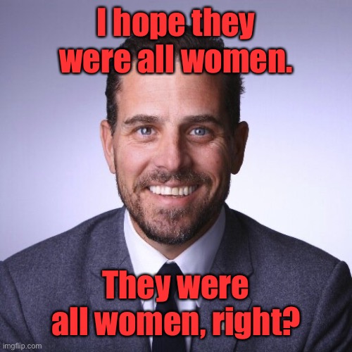 Hunter Biden | I hope they were all women. They were all women, right? | image tagged in hunter biden | made w/ Imgflip meme maker