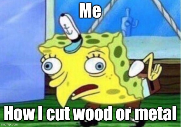 Mocking Spongebob |  Me; How I cut wood or metal | image tagged in memes,mocking spongebob | made w/ Imgflip meme maker