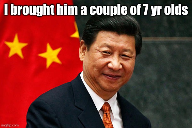 Xi Jinping | I brought him a couple of 7 yr olds | image tagged in xi jinping | made w/ Imgflip meme maker