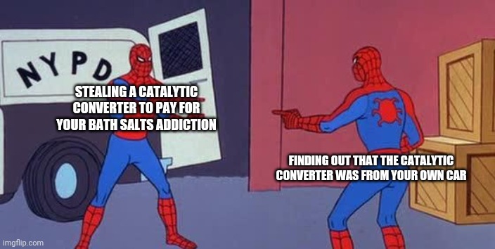 Bath Salts | STEALING A CATALYTIC CONVERTER TO PAY FOR YOUR BATH SALTS ADDICTION; FINDING OUT THAT THE CATALYTIC CONVERTER WAS FROM YOUR OWN CAR | image tagged in spider man double | made w/ Imgflip meme maker