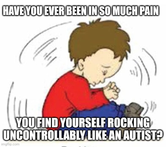 HAVE YOU EVER BEEN IN SO MUCH PAIN; YOU FIND YOURSELF ROCKING UNCONTROLLABLY LIKE AN AUTIST? | image tagged in sadness | made w/ Imgflip meme maker