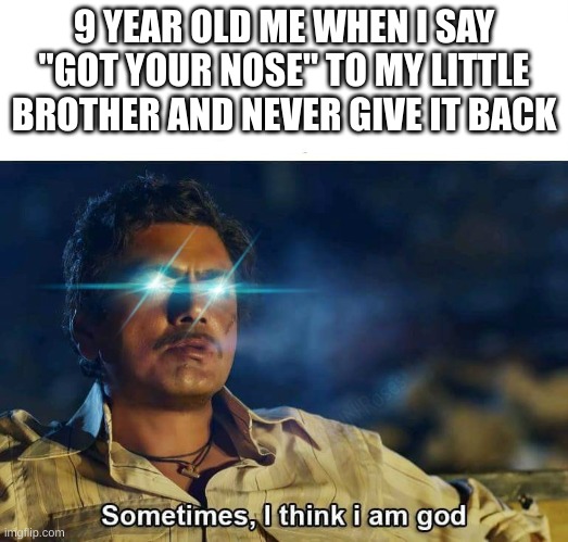 Got your nose | 9 YEAR OLD ME WHEN I SAY "GOT YOUR NOSE" TO MY LITTLE BROTHER AND NEVER GIVE IT BACK | image tagged in sometimes i think i am god,front page,funny,memes | made w/ Imgflip meme maker