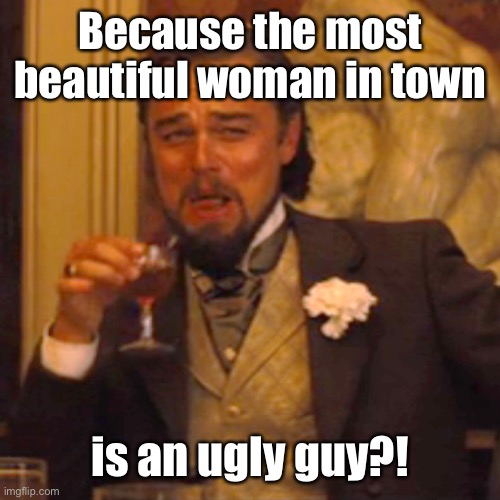 Laughing Leo Meme | Because the most beautiful woman in town is an ugly guy?! | image tagged in memes,laughing leo | made w/ Imgflip meme maker