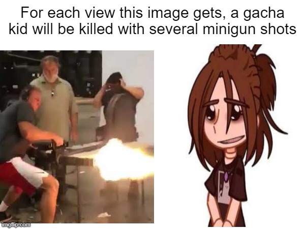 For each view this image gets, a gacha kid will be killed with several minigun shots | made w/ Imgflip meme maker