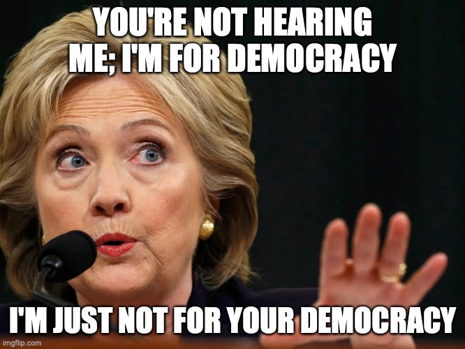 I'm Just not for YOUR Democracy | YOU'RE NOT HEARING ME; I'M FOR DEMOCRACY; I'M JUST NOT FOR YOUR DEMOCRACY | image tagged in hillary clinton,democracy | made w/ Imgflip meme maker