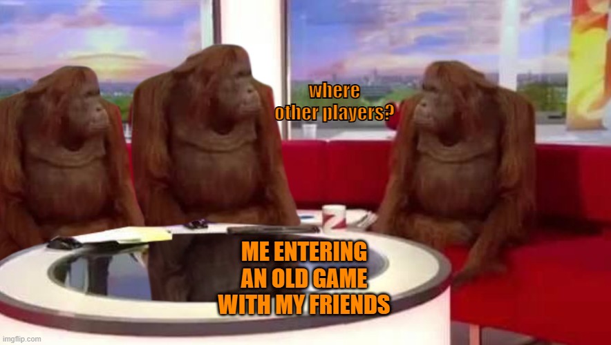 where | where other players? ME ENTERING AN OLD GAME WITH MY FRIENDS | image tagged in where monkey | made w/ Imgflip meme maker