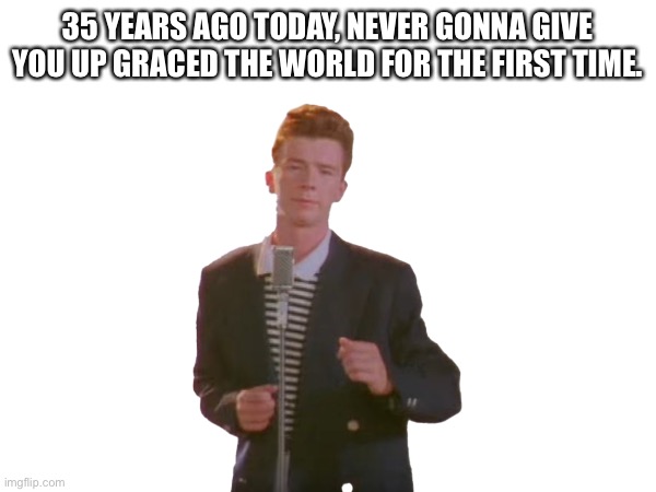 Thank you, Rick Astley. | 35 YEARS AGO TODAY, NEVER GONNA GIVE YOU UP GRACED THE WORLD FOR THE FIRST TIME. | image tagged in rickroll,never gonna give you up | made w/ Imgflip meme maker