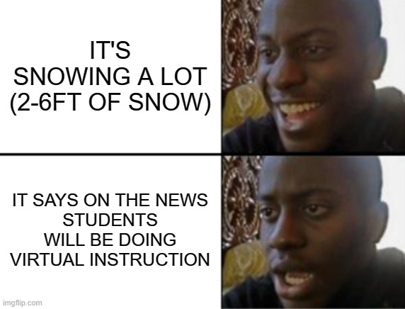 Bruh | IT'S SNOWING A LOT (2-6FT OF SNOW); IT SAYS ON THE NEWS
STUDENTS WILL BE DOING VIRTUAL INSTRUCTION | image tagged in oh yeah oh no | made w/ Imgflip meme maker