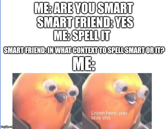 Dang it he's actually smart |  SMART FRIEND: YES; ME: ARE YOU SMART; ME: SPELL IT; SMART FRIEND: IN WHAT CONTEXT TO SPELL SMART OR IT? ME: | image tagged in listen here you little shit | made w/ Imgflip meme maker