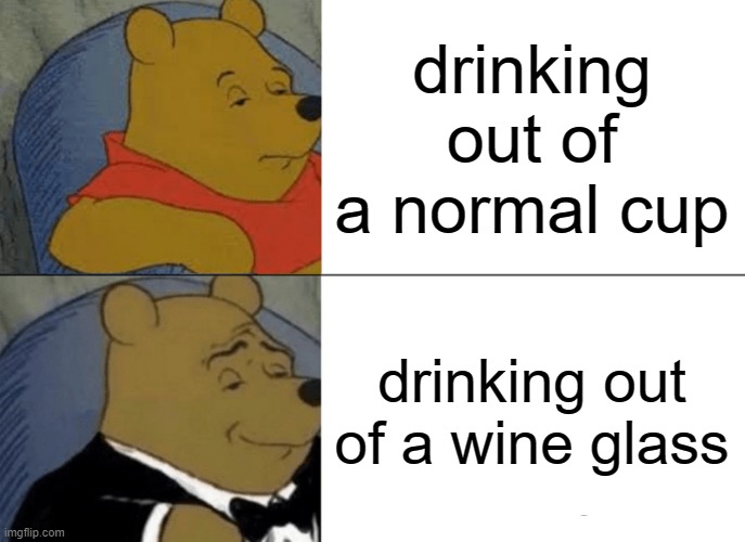 Tuxedo Winnie The Pooh Meme | drinking out of a normal cup; drinking out of a wine glass | image tagged in memes,tuxedo winnie the pooh | made w/ Imgflip meme maker