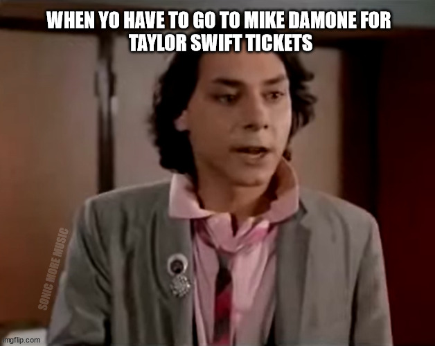 Taylor Swift | WHEN YO HAVE TO GO TO MIKE DAMONE FOR 
TAYLOR SWIFT TICKETS; SONIC MORE MUSIC | image tagged in taylor swift,mike damone,ticket scalper,fast times at ridgemont high | made w/ Imgflip meme maker