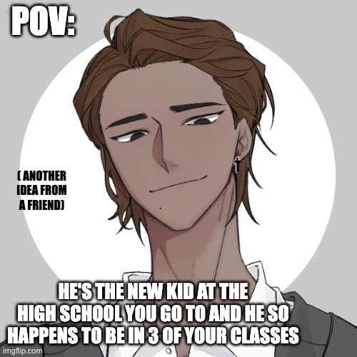 |female oc needed| wholesome romance rp no erp or can be friendship but no joke ocs and memechat plz| | POV:; ( ANOTHER IDEA FROM A FRIEND); HE'S THE NEW KID AT THE HIGH SCHOOL YOU GO TO AND HE SO HAPPENS TO BE IN 3 OF YOUR CLASSES | image tagged in yes | made w/ Imgflip meme maker