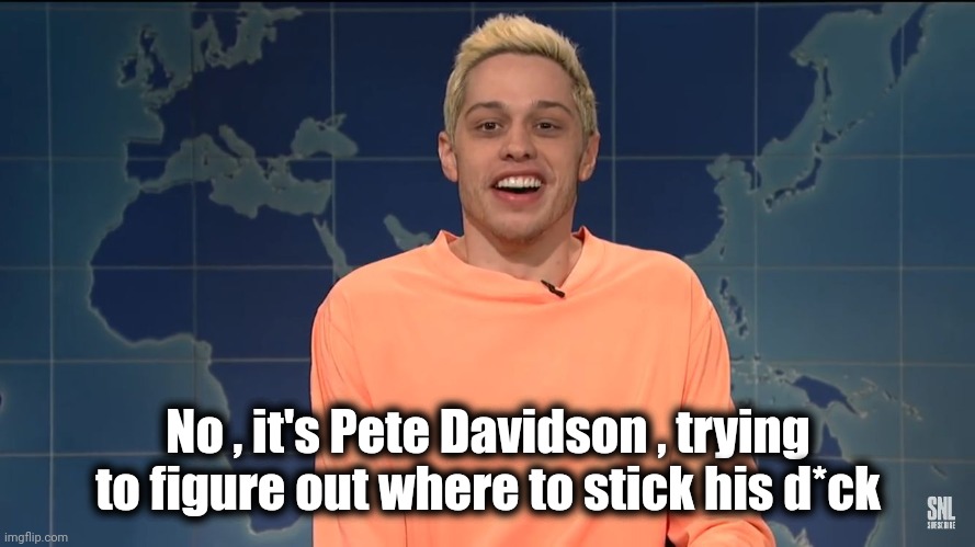 Pete Davidson on Kanye West | No , it's Pete Davidson , trying to figure out where to stick his d*ck | image tagged in pete davidson on kanye west | made w/ Imgflip meme maker