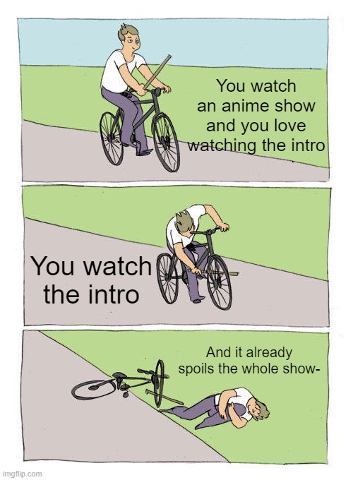 why is this somehow random | You watch an anime show and you love watching the intro; You watch the intro; And it already spoils the whole show- | image tagged in memes,bike fall,anime,funny,relatable | made w/ Imgflip meme maker