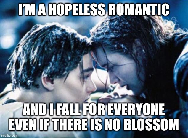Titanic not so romantic | I’M A HOPELESS ROMANTIC; AND I FALL FOR EVERYONE EVEN IF THERE IS NO BLOSSOM | image tagged in titanic not so romantic | made w/ Imgflip meme maker