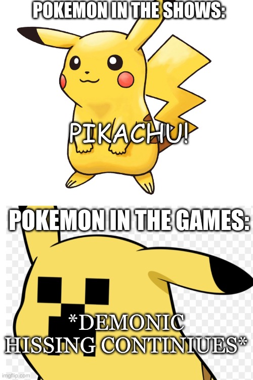 POKEMON IN THE SHOWS:; PIKACHU! POKEMON IN THE GAMES:; *DEMONIC HISSING CONTINIUES* | image tagged in pikachu,pokemon,gaming,ha ha tags go brr,too many tags,you have been eternally cursed for reading the tags | made w/ Imgflip meme maker