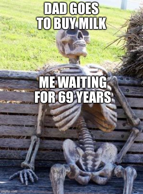 Milk | DAD GOES TO BUY MILK; ME WAITING FOR 69 YEARS | image tagged in memes,waiting skeleton,69 | made w/ Imgflip meme maker