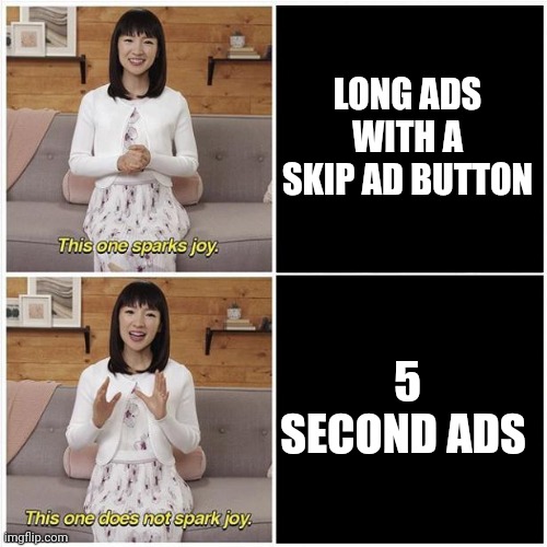 Marie Kondo Spark Joy | LONG ADS WITH A SKIP AD BUTTON; 5 SECOND ADS | image tagged in marie kondo spark joy | made w/ Imgflip meme maker