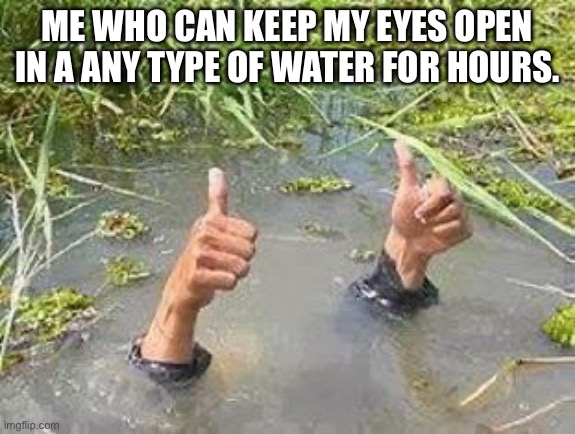 FLOODING THUMBS UP | ME WHO CAN KEEP MY EYES OPEN IN A ANY TYPE OF WATER FOR HOURS. | image tagged in flooding thumbs up | made w/ Imgflip meme maker