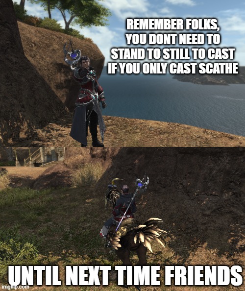 ff14 remake memes | REMEMBER FOLKS, YOU DONT NEED TO STAND TO STILL TO CAST IF YOU ONLY CAST SCATHE; UNTIL NEXT TIME FRIENDS | image tagged in memes | made w/ Imgflip meme maker