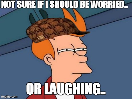 NOT SURE IF I SHOULD BE WORRIED.. OR LAUGHING.. | image tagged in memes,futurama fry,scumbag | made w/ Imgflip meme maker