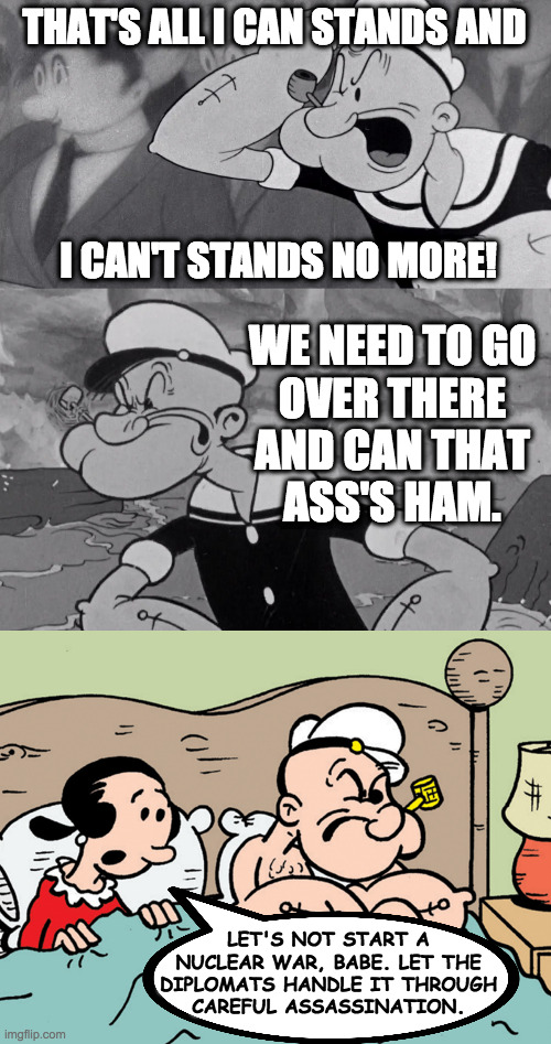 THAT'S ALL I CAN STANDS AND
 
 
 
 
 I CAN'T STANDS NO MORE! WE NEED TO GO
OVER THERE
AND CAN THAT
ASS'S HAM. LET'S NOT START A
NUCLEAR WAR, | made w/ Imgflip meme maker