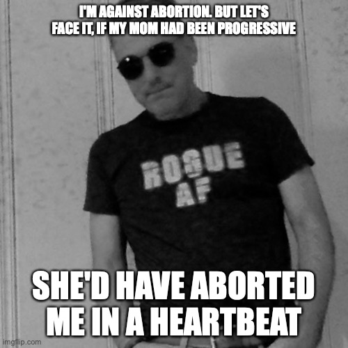 I'M AGAINST ABORTION. BUT LET'S FACE IT, IF MY MOM HAD BEEN PROGRESSIVE; SHE'D HAVE ABORTED ME IN A HEARTBEAT | made w/ Imgflip meme maker