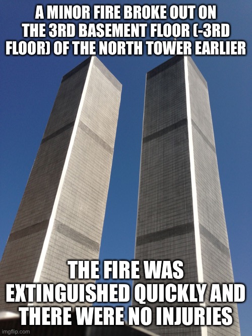 Twin Towers | A MINOR FIRE BROKE OUT ON THE 3RD BASEMENT FLOOR (-3RD FLOOR) OF THE NORTH TOWER EARLIER; THE FIRE WAS EXTINGUISHED QUICKLY AND THERE WERE NO INJURIES | image tagged in twin towers | made w/ Imgflip meme maker