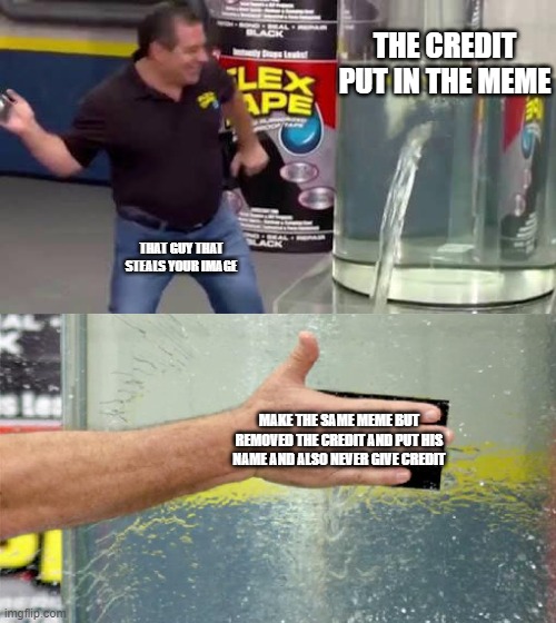 duck tape | THE CREDIT PUT IN THE MEME; THAT GUY THAT STEALS YOUR IMAGE; MAKE THE SAME MEME BUT REMOVED THE CREDIT AND PUT HIS NAME AND ALSO NEVER GIVE CREDIT | image tagged in flex tape | made w/ Imgflip meme maker