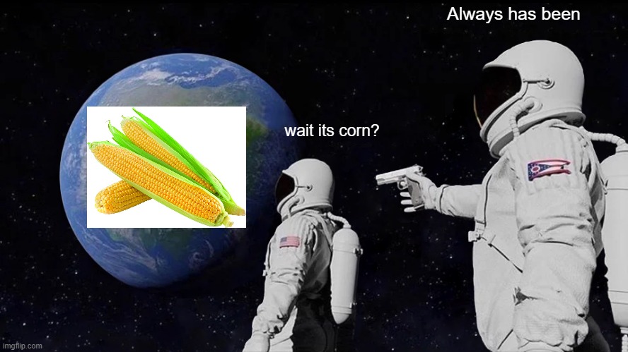 Its Corn?!?!?! | Always has been; wait its corn? | image tagged in memes,always has been | made w/ Imgflip meme maker