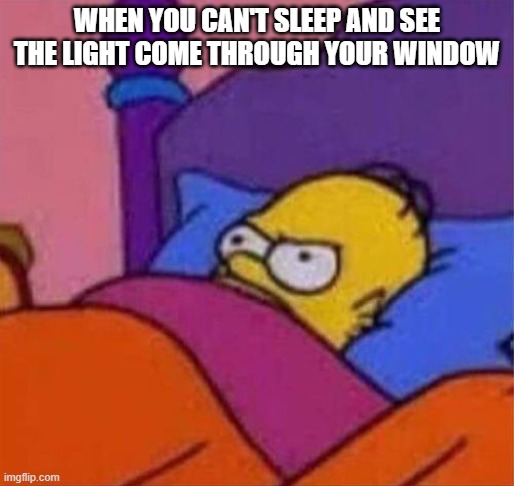 based on a true story | WHEN YOU CAN'T SLEEP AND SEE THE LIGHT COME THROUGH YOUR WINDOW | image tagged in angry homer simpson in bed | made w/ Imgflip meme maker