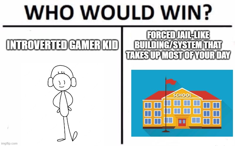 Me Vs. School | INTROVERTED GAMER KID; FORCED JAIL-LIKE BUILDING/SYSTEM THAT TAKES UP MOST OF YOUR DAY | image tagged in memes,who would win,meme,battle,versus,school | made w/ Imgflip meme maker