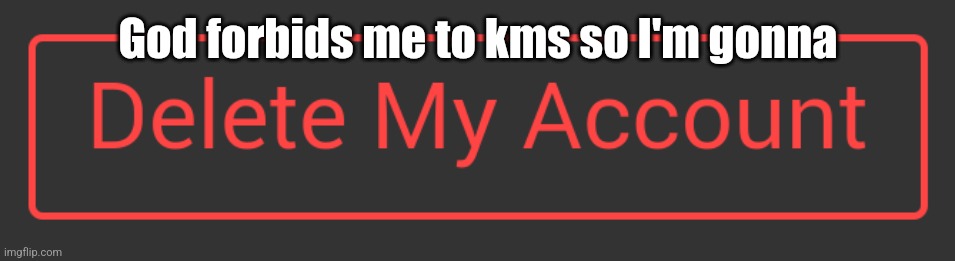 Delete button dark mode | God forbids me to kms so I'm gonna | image tagged in delete button dark mode | made w/ Imgflip meme maker