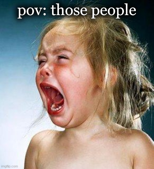 crying girl | pov: those people | image tagged in crying girl | made w/ Imgflip meme maker