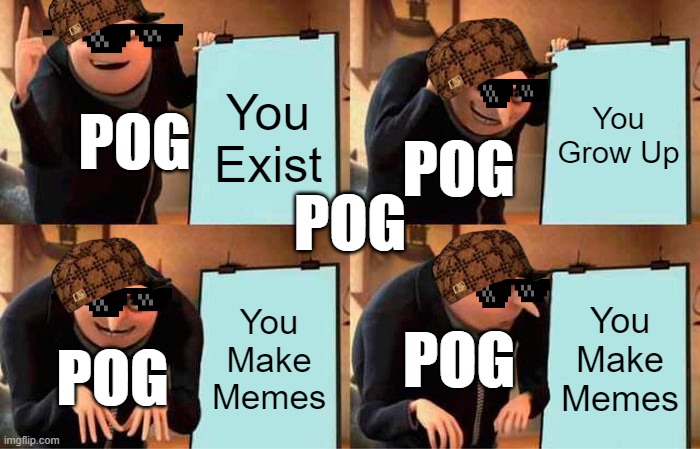 PoG sO pOg RiGhT gUyS rIgHt gUyS... | You Exist; You Grow Up; POG; POG; POG; You Make Memes; You Make Memes; POG; POG | image tagged in memes,gru's plan,teens,funny memes | made w/ Imgflip meme maker