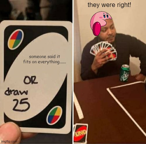 THEY WERE RIGHT!!!! | they were right! someone said it fits on everything...... | image tagged in memes,uno draw 25 cards | made w/ Imgflip meme maker
