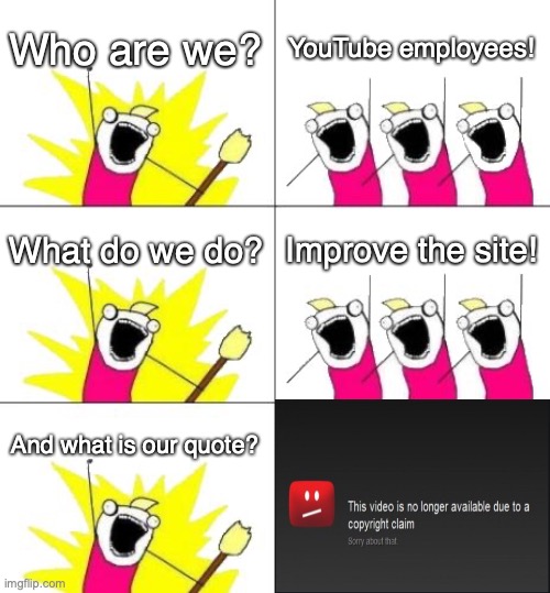 Copyright strike all the users!! (First meme) | Who are we? YouTube employees! What do we do? Improve the site! And what is our quote? | image tagged in memes,what do we want 3 | made w/ Imgflip meme maker