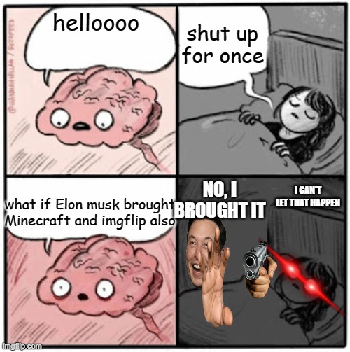 brain before sleep good meme | shut up for once; helloooo; I CAN'T LET THAT HAPPEN; NO, I BROUGHT IT; what if Elon musk brought Minecraft and imgflip also | image tagged in brain before sleep,elon musk,minecraft,memes,guns,good memes | made w/ Imgflip meme maker