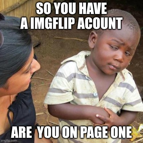 Third World Skeptical Kid | SO YOU HAVE A IMGFLIP ACOUNT; ARE  YOU ON PAGE ONE | image tagged in memes,third world skeptical kid | made w/ Imgflip meme maker