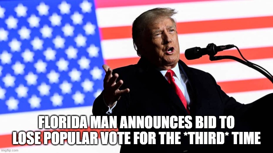 FLORIDA MAN ANNOUNCES BID TO LOSE POPULAR VOTE FOR THE *THIRD* TIME | image tagged in trump,loser | made w/ Imgflip meme maker