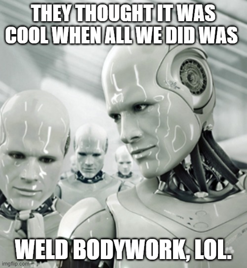 Robots Meme | THEY THOUGHT IT WAS COOL WHEN ALL WE DID WAS WELD BODYWORK, LOL. | image tagged in memes,robots | made w/ Imgflip meme maker