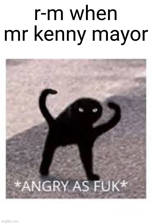 e | r-m when mr kenny mayor | image tagged in angery as fuk | made w/ Imgflip meme maker