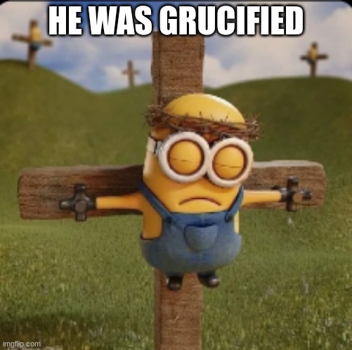 minion was crusified | HE WAS GRUCIFIED | image tagged in minion was crusified | made w/ Imgflip meme maker