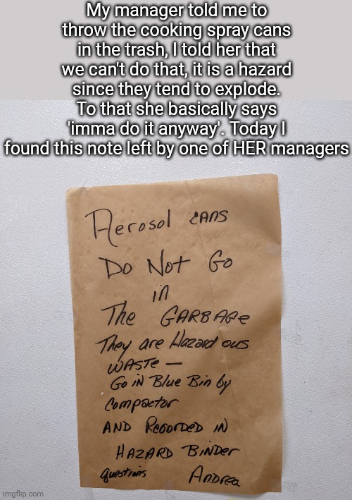 My manager told me to throw the cooking spray cans in the trash, I told her that we can't do that, it is a hazard since they tend to explode. To that she basically says 'imma do it anyway'. Today I found this note left by one of HER managers | made w/ Imgflip meme maker