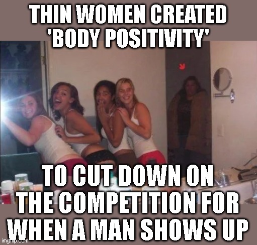 you'd dance with one of them ... but its not the one in the hall way! Thats the trick! | THIN WOMEN CREATED 'BODY POSITIVITY'; TO CUT DOWN ON THE COMPETITION FOR WHEN A MAN SHOWS UP | image tagged in liberals | made w/ Imgflip meme maker