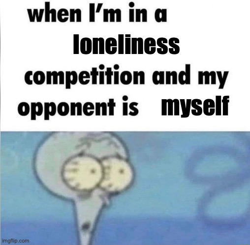 yay........? | loneliness; myself | image tagged in whe i'm in a competition and my opponent is | made w/ Imgflip meme maker